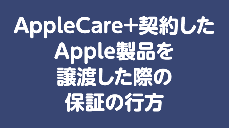 え！そうなんだ!? AppleCare+契約したApple製品を譲渡した際の保証の 