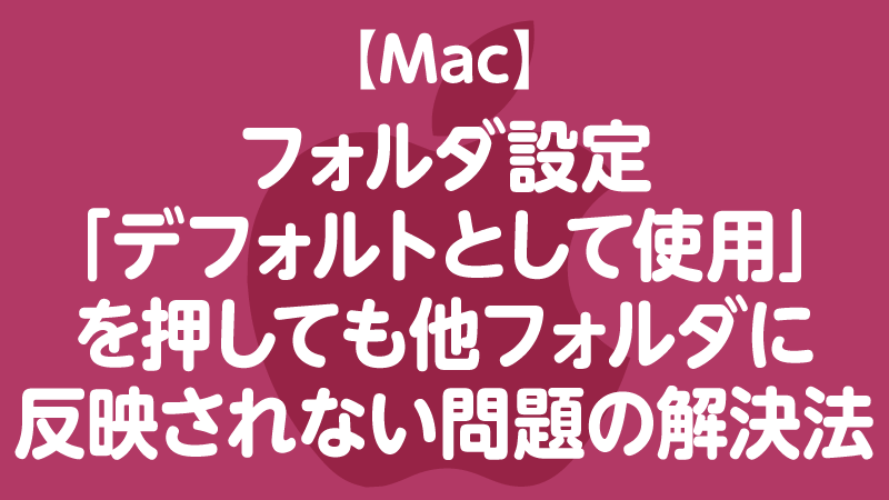 【Mac】フォルダ設定 「デフォルトとして使用」 を押しても他フォルダに 反映されない問題の解決法